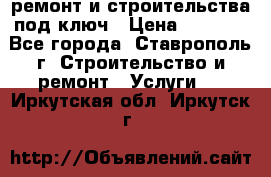 ремонт и строительства под ключ › Цена ­ 1 000 - Все города, Ставрополь г. Строительство и ремонт » Услуги   . Иркутская обл.,Иркутск г.